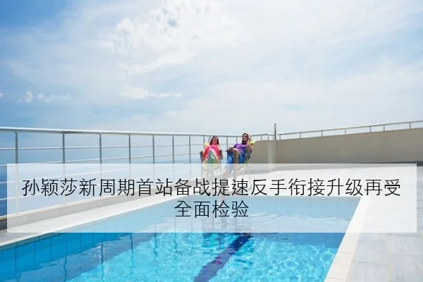 孙颖莎新周期首站备战提速反手衔接升级再受全面检验
